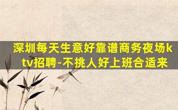 深圳每天生意好靠谱商务夜场ktv招聘-不挑人好上班合适来
